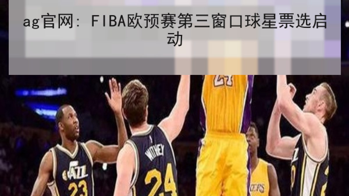 ag官网: FIBA欧预赛第三窗口球星票选启动