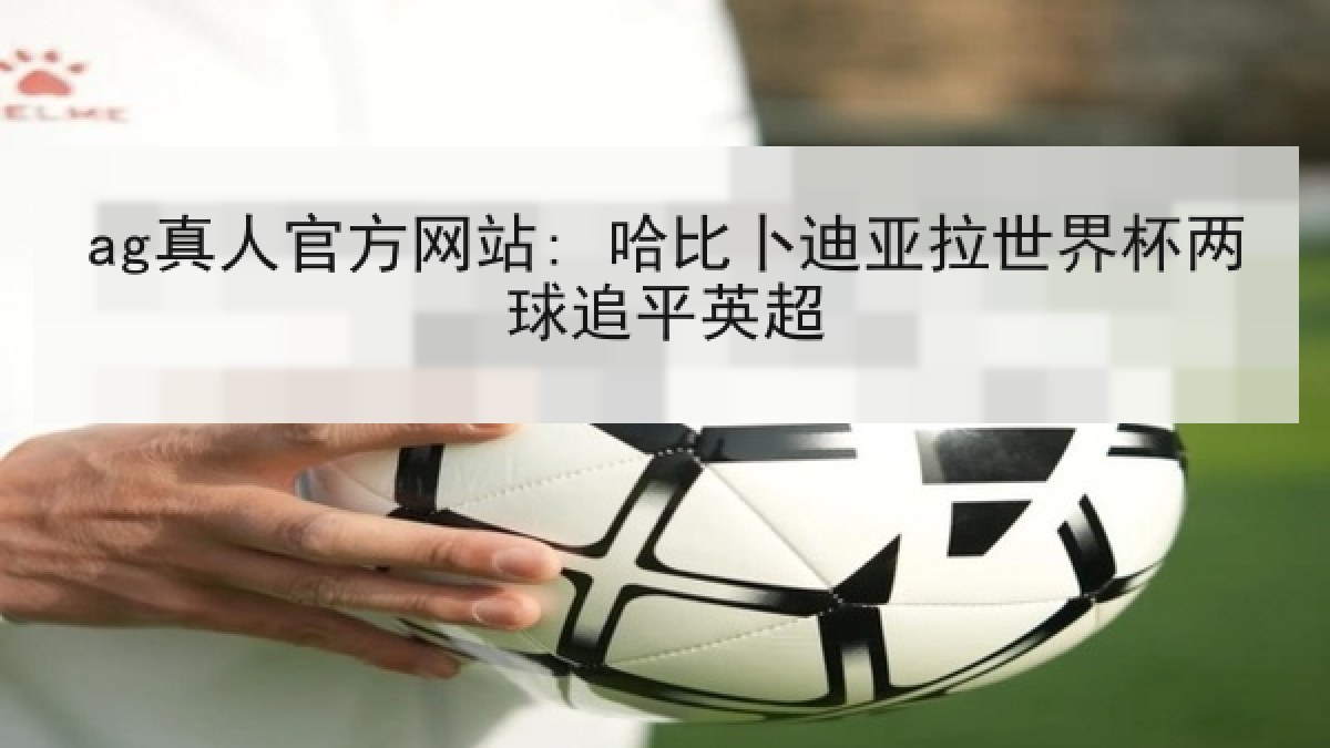 ag真人官方网站: 哈比卜迪亚拉世界杯两球追平英超