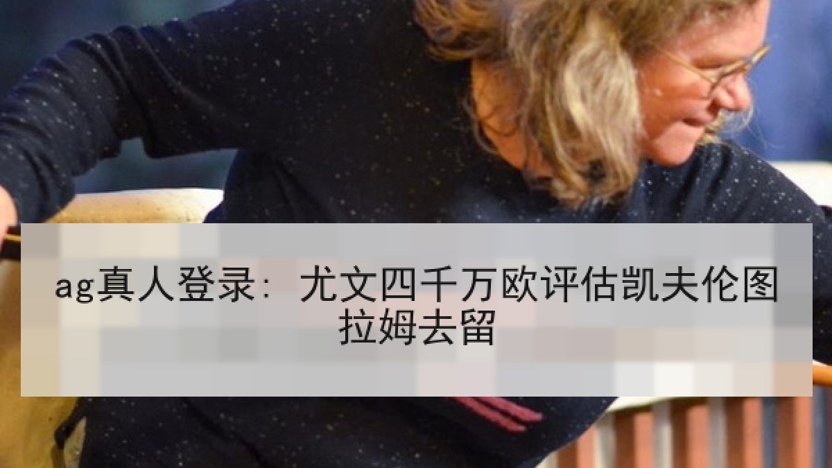 ag真人登录: 尤文四千万欧评估凯夫伦图拉姆去留