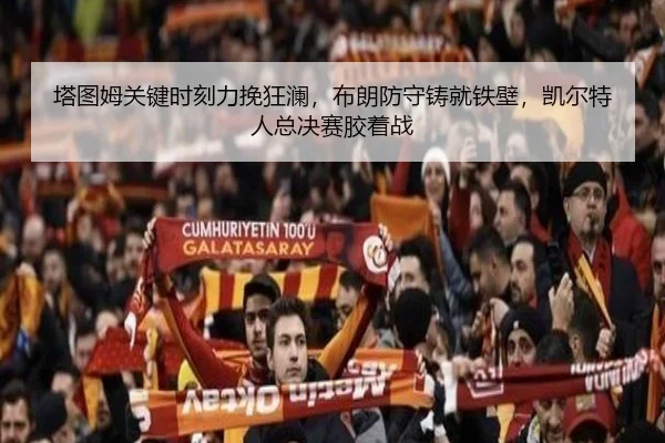 塔图姆关键时刻力挽狂澜，布朗防守铸就铁壁，凯尔特人总决赛胶着战