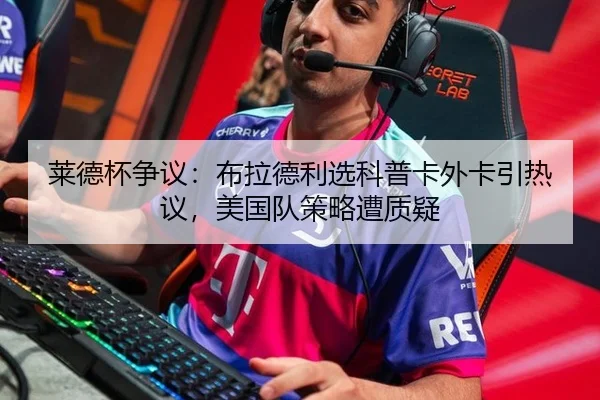 莱德杯争议：布拉德利选科普卡外卡引热议，美国队策略遭质疑