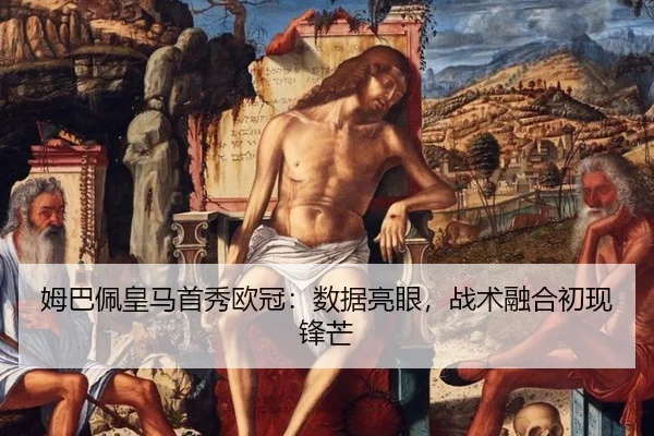 姆巴佩皇马首秀欧冠：数据亮眼，战术融合初现锋芒