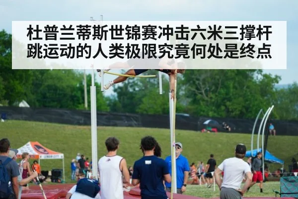 杜普兰蒂斯世锦赛冲击六米三撑杆跳运动的人类极限究竟何处是终点