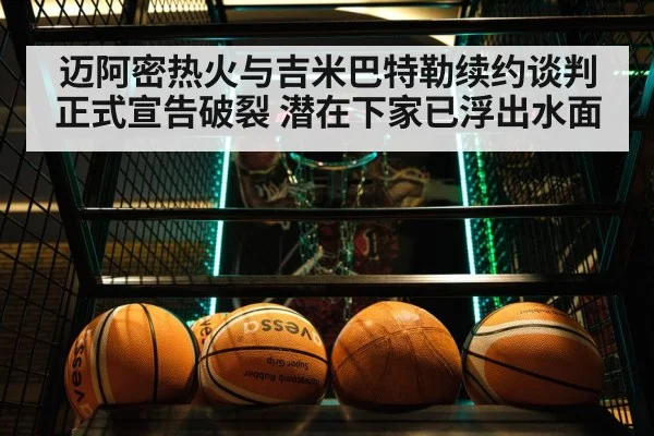 迈阿密热火与吉米巴特勒续约谈判正式宣告破裂 潜在下家已浮出水面