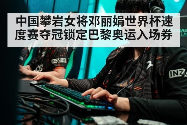 中国攀岩女将邓丽娟世界杯速度赛夺冠锁定巴黎奥运入场券