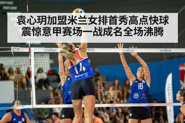 袁心玥加盟米兰女排首秀高点快球震惊意甲赛场一战成名全场沸腾