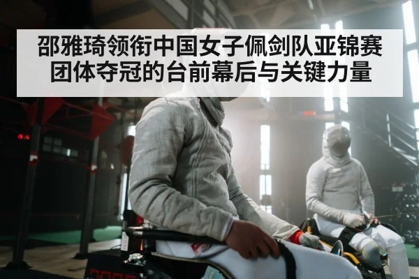 邵雅琦领衔中国女子佩剑队亚锦赛团体夺冠的台前幕后与关键力量